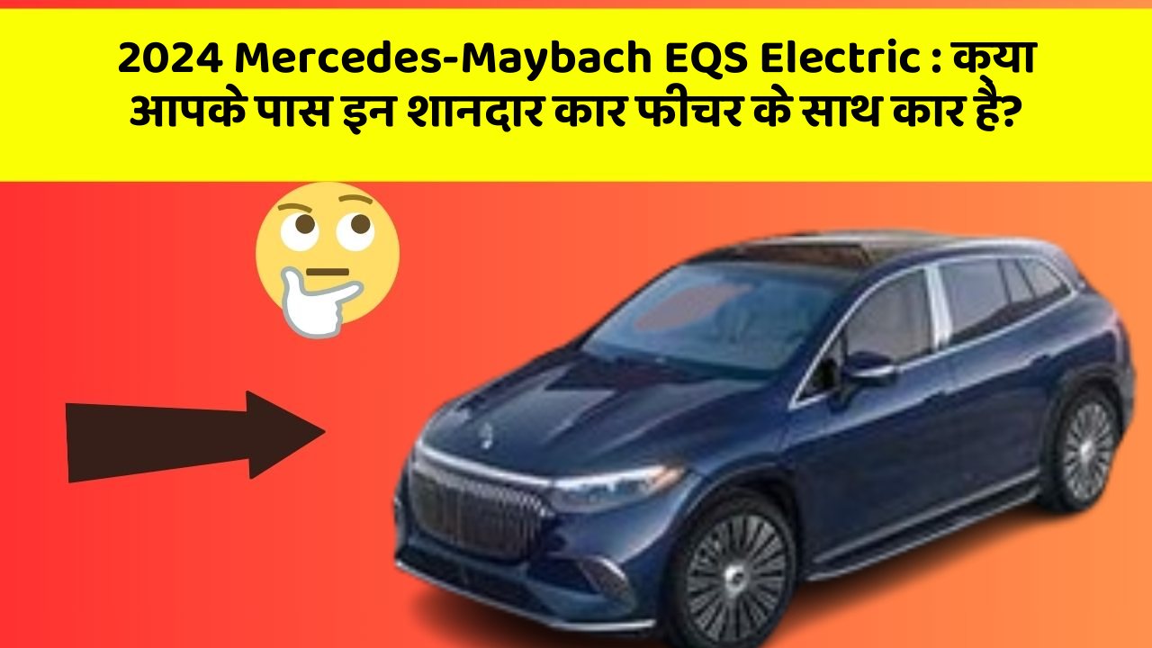 2024 Mercedes-Maybach EQS Electric : क्या आपके पास इन शानदार कार फीचर के साथ कार है?