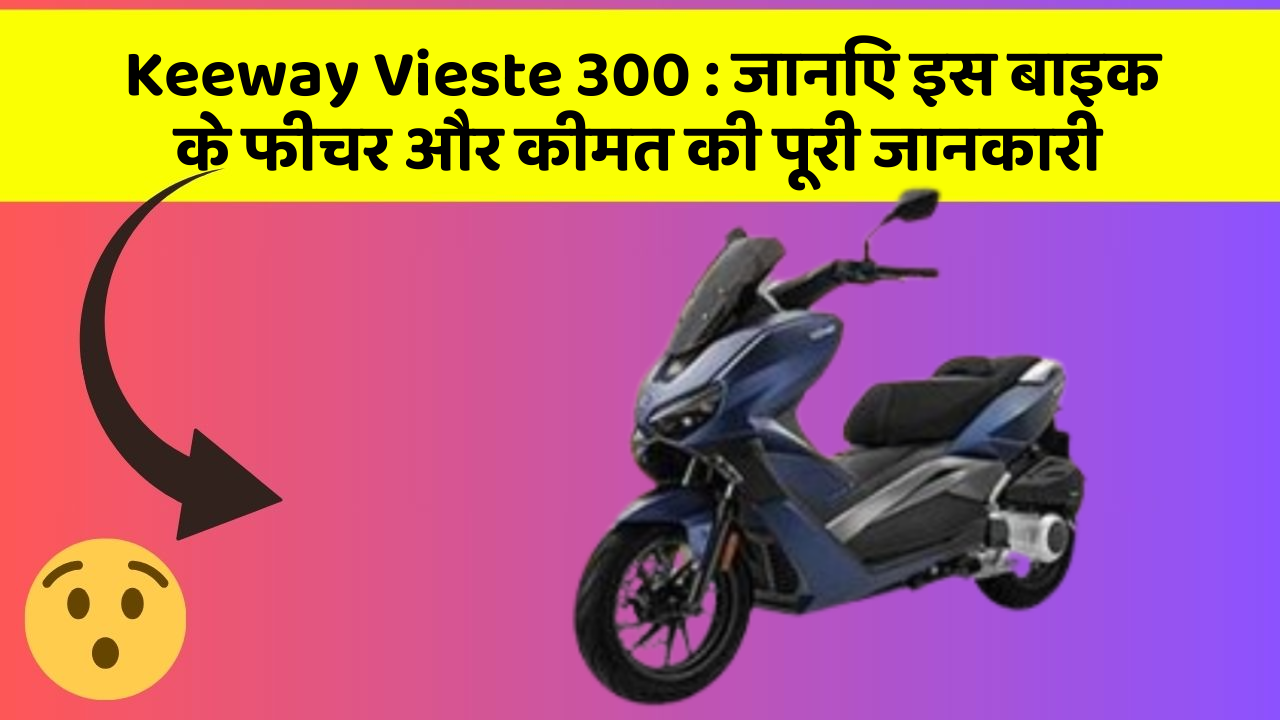 Keeway Vieste 300: जानिए इस बाइक के फीचर और कीमत की पूरी जानकारी