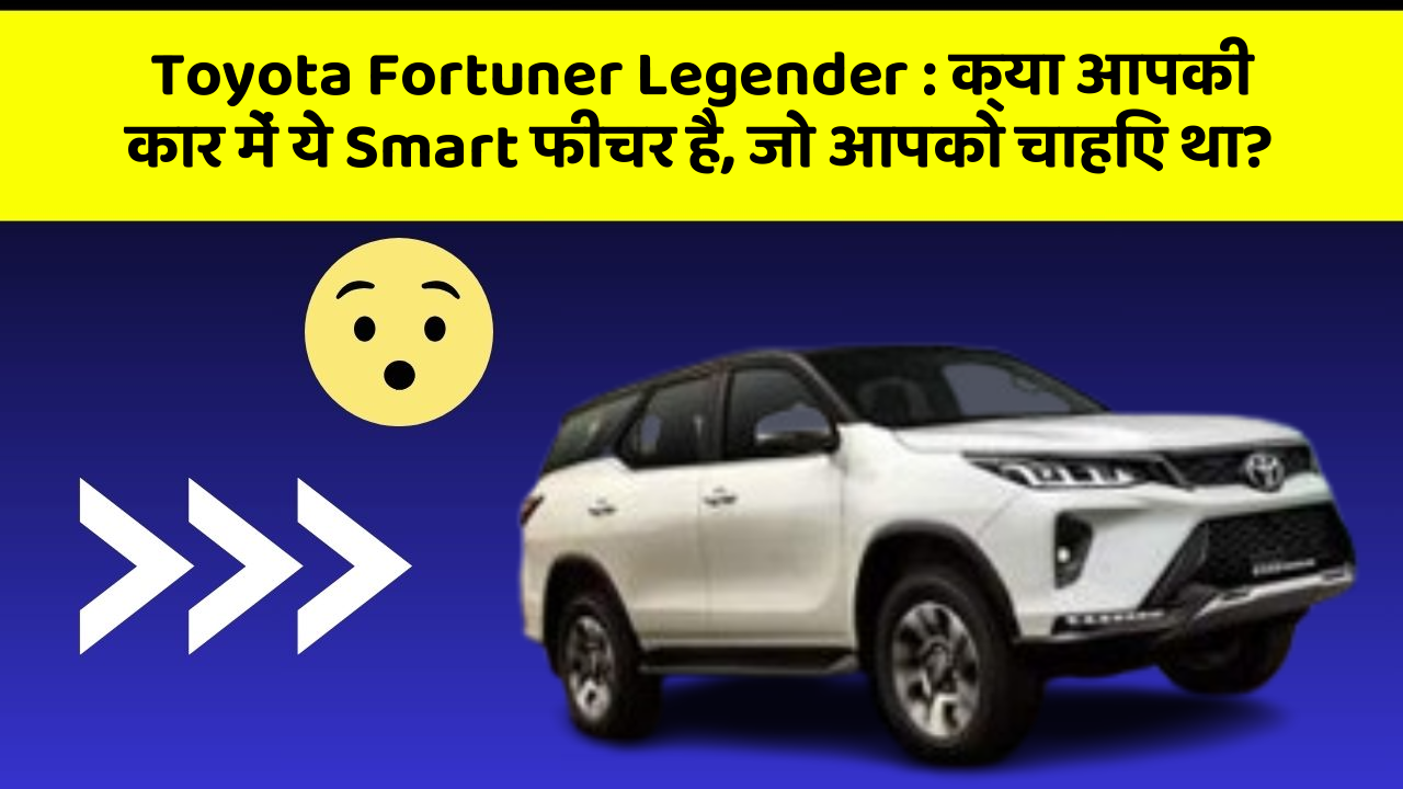 Toyota Fortuner Legender: क्या आपकी कार में ये Smart फीचर है, जो आपको चाहिए था?