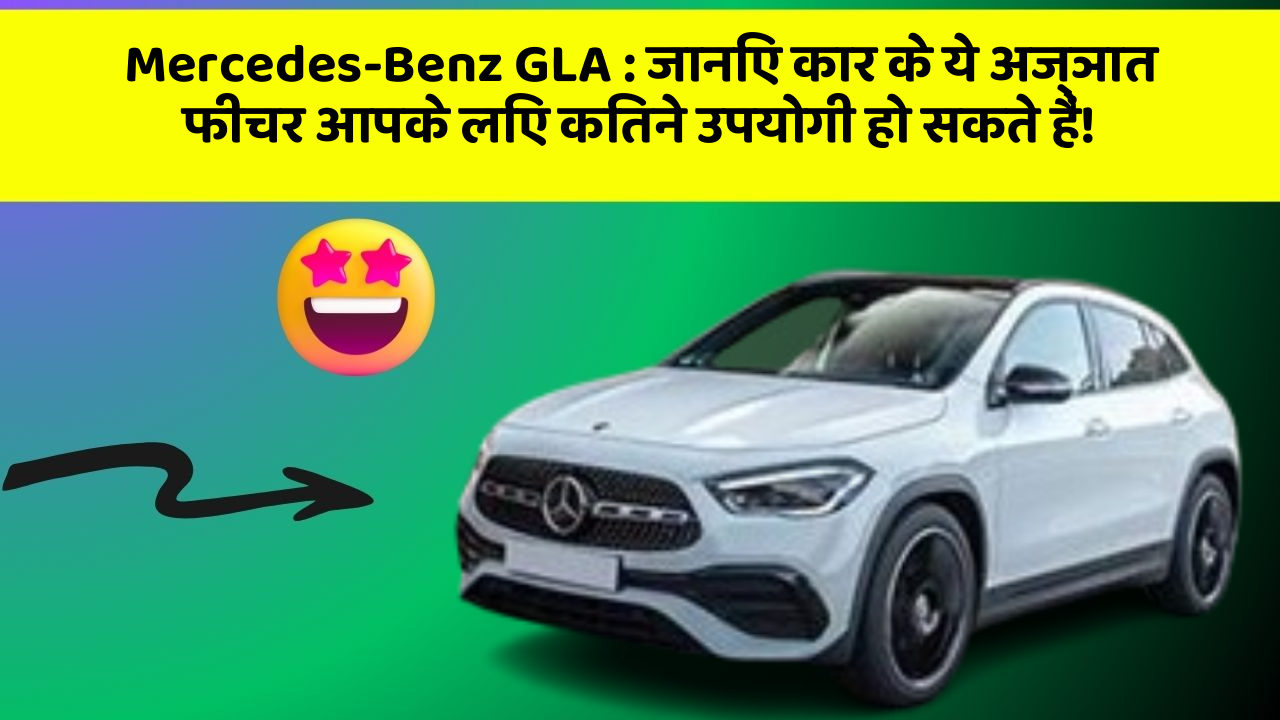 Mercedes-Benz GLA:जानिए कार के ये अज्ञात फीचर आपके लिए कितने उपयोगी हो सकते हैं!